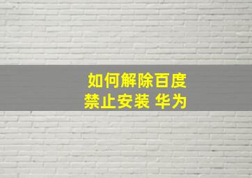 如何解除百度禁止安装 华为